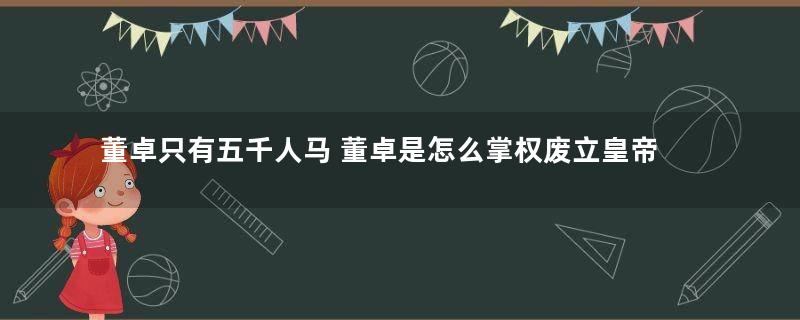 董卓只有五千人马 董卓是怎么掌权废立皇帝的